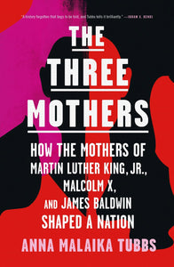 The Three Mothers: How the Mothers of Martin Luther King, Jr., Malcolm X, and James Baldwin Shaped a Nation by Anna Malaika Tubbs