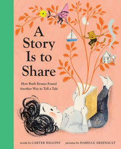 A Story Is to Share: How Ruth Krauss Found Another Way to Tell a Tale by Carter Higgins