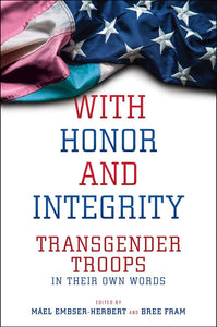 With Honor & Integrity: Transgender Troops in Their Own Words edited by Máel Embser-Herbert & Bree Fram