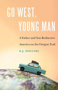 Go West, Young Man: A Father and Son Rediscover America on the Oregon Trail by B.J. Hollars