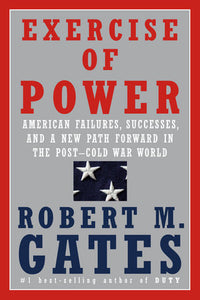 Exercise of Power: American Failures, Successes, and A New Path Forward in the Post-Cold War World by Robert M. Gates