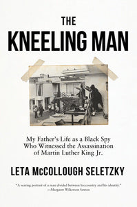 The Kneeling Man: My Father's Life as a Black Spy Who Witnessed the Assassination of Martin Luther King, Jr. by Leta McCollough Seletzky