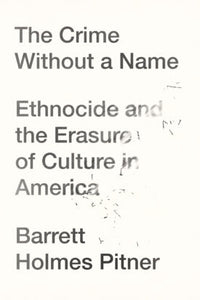 The Crime Without a Name: Ethnocide and the Erasure of Culture in America by Barrett Holmes Pitner