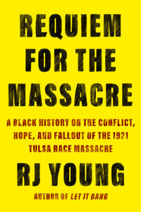 Requiem for the Massacre: A Black History on the Conflict, Hope, and Fallout of the 1921 Tulsa Race Massacre by RJ Young