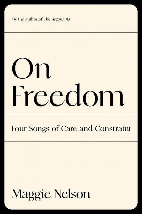 On Freedom: Four Songs of Care and Constraint by Maggie Nelson