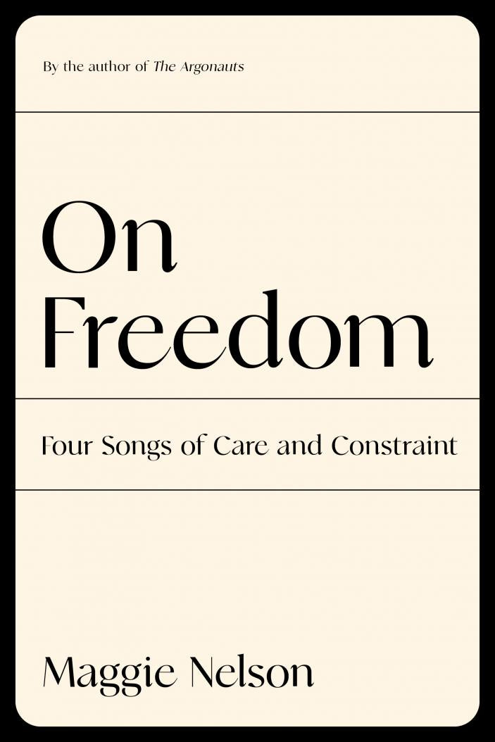 On Freedom: Four Songs of Care and Constraint by Maggie Nelson