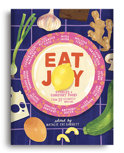 Eat Joy: Stories & Comfort Food from 31 Celebrated Writers edited by Natalie Eve Garrett