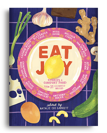 Eat Joy: Stories & Comfort Food from 31 Celebrated Writers edited by Natalie Eve Garrett