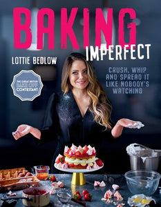 Baking Imperfect: Crush, Whip, and Spread It Like Nobody's Watching by Lottie Bedlow