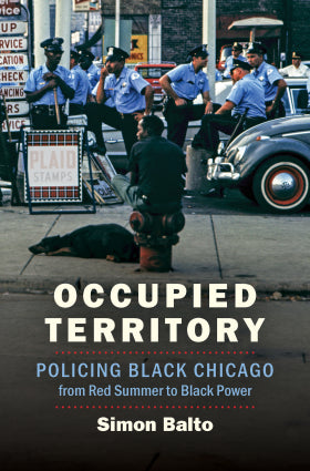 Occupied Territory: Policing Black Chicago from Red Summer to Black Power by Simon Balto